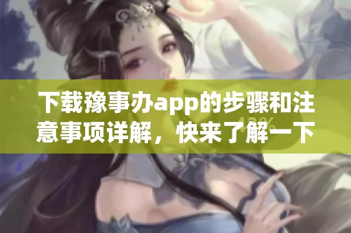 下载豫事办app的步骤和注意事项详解，快来了解一下吧！