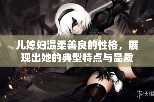儿媳妇温柔善良的性格，展现出她的典型特点与品质