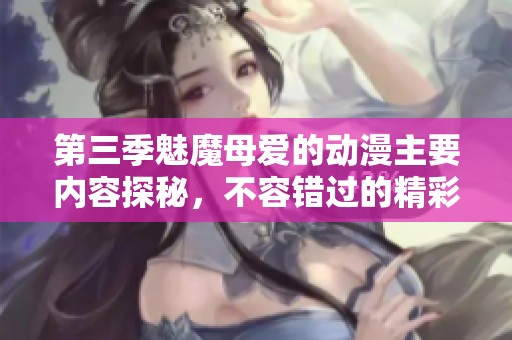 第三季魅魔母爱的动漫主要内容探秘，不容错过的精彩剧情与人物发展