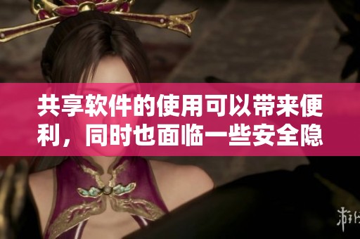 共享软件的使用可以带来便利，同时也面临一些安全隐患和挑战。
