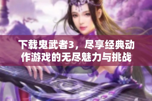 下载鬼武者3，尽享经典动作游戏的无尽魅力与挑战