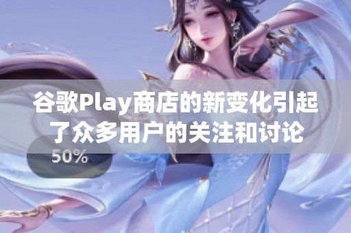 谷歌Play商店的新变化引起了众多用户的关注和讨论
