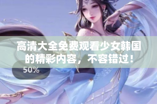 高清大全免费观看少女韩国的精彩内容，不容错过！
