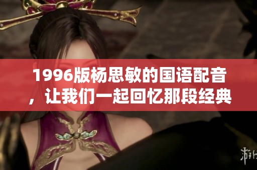1996版杨思敏的国语配音，让我们一起回忆那段经典时光吧