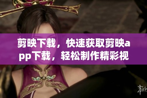 剪映下载，快速获取剪映app下载，轻松制作精彩视频内容