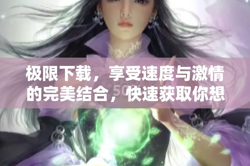 极限下载，享受速度与激情的完美结合，快速获取你想要的内容