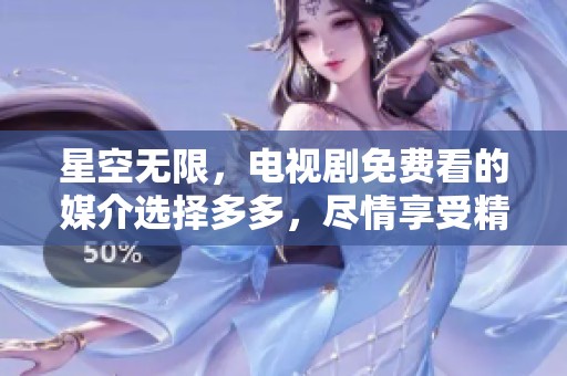 星空无限，电视剧免费看的媒介选择多多，尽情享受精彩影视内容