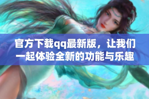 官方下载qq最新版，让我们一起体验全新的功能与乐趣