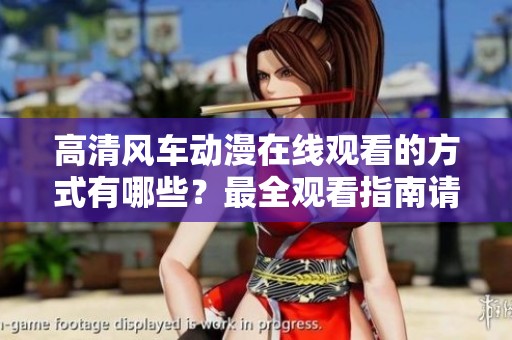 高清风车动漫在线观看的方式有哪些？最全观看指南请查看这里！