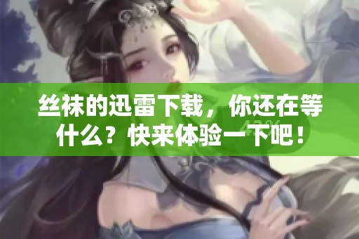 丝袜的迅雷下载，你还在等什么？快来体验一下吧！