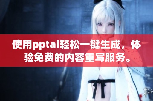使用pptai轻松一键生成，体验免费的内容重写服务。