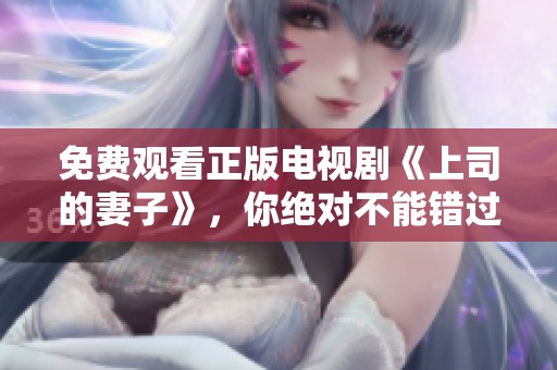免费观看正版电视剧《上司的妻子》，你绝对不能错过的精彩内容！