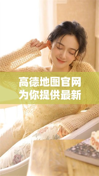 高德地图官网为你提供最新地图服务，快来访问体验吧！