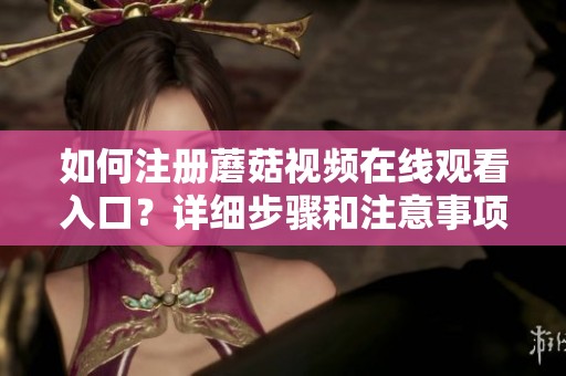如何注册蘑菇视频在线观看入口？详细步骤和注意事项一览