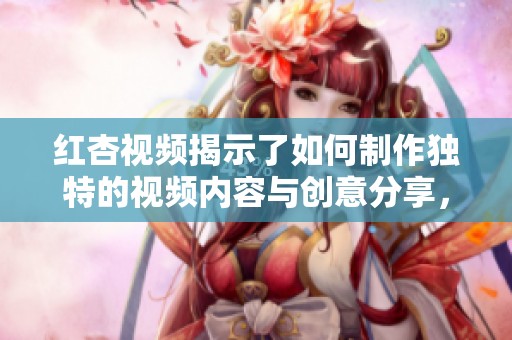 红杏视频揭示了如何制作独特的视频内容与创意分享，值得每个创作者关注。