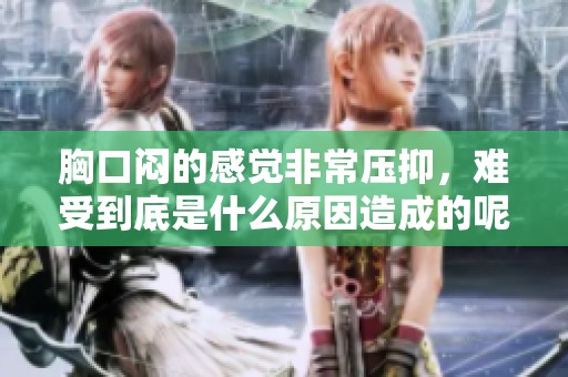 胸口闷的感觉非常压抑，难受到底是什么原因造成的呢