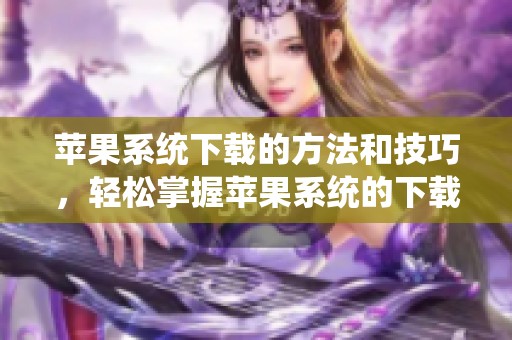 苹果系统下载的方法和技巧，轻松掌握苹果系统的下载流程与注意事项