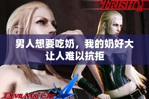 男人想要吃奶，我的奶好大让人难以抗拒