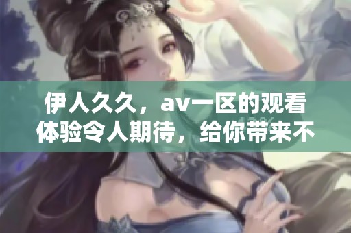 伊人**，**一区的观看体验令人期待，给你带来不一样的享受
