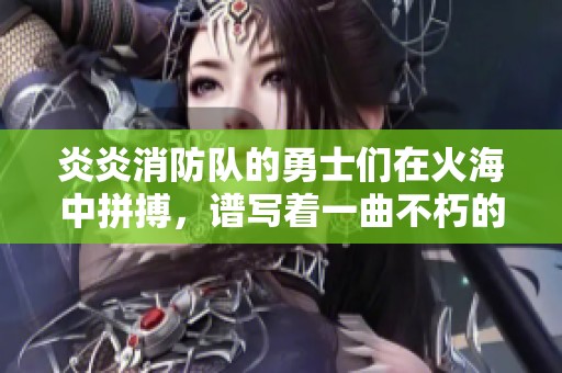 炎炎消防队的勇士们在火海中拼搏，谱写着一曲不朽的救援传奇