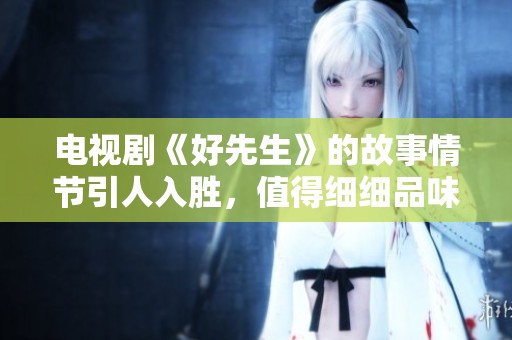 电视剧《好先生》的故事情节引人入胜，值得细细品味与回味