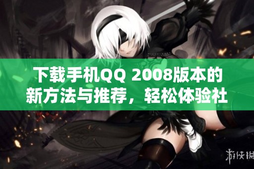 下载手机QQ 2008版本的新方法与推荐，轻松体验社交新乐趣