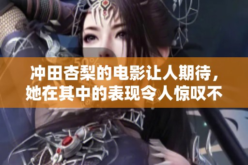 冲田杏梨的电影让人期待，她在其中的表现令人惊叹不已