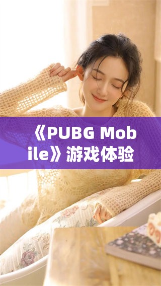 《PUBG Mobile》游戏体验升级，这次你准备好迎接挑战了吗