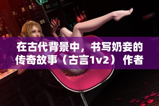 在古代背景中，书写奶妾的传奇故事（古言1v2） 作者：棠眠