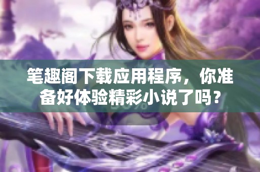 笔趣阁下载应用程序，你准备好体验精彩小说了吗？