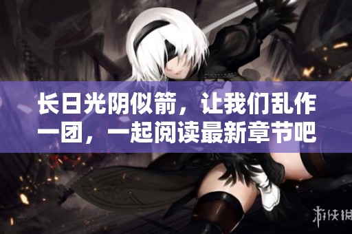 长日光阴似箭，让我们乱作一团，一起阅读最新章节吧