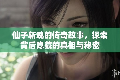 仙子斩魂的传奇故事，探索背后隐藏的真相与秘密