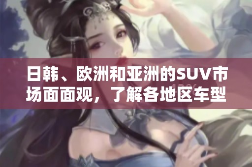 日韩、欧洲和亚洲的SUV市场面面观，了解各地区车型的独特魅力
