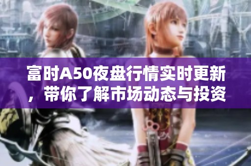 富时A50夜盘行情实时更新，带你了解市场动态与投资机会