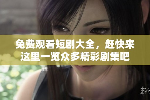 免费观看短剧大全，赶快来这里一览众多精彩剧集吧