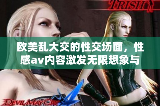 欧美乱大交的性交场面，性感**内容激发无限想象与激情