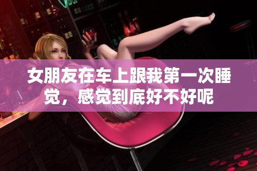 女朋友在车上跟我第一次睡觉，感觉到底好不好呢