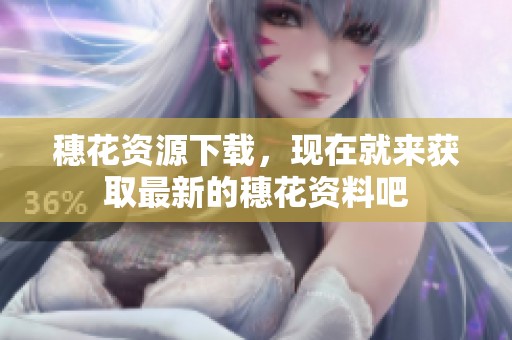 穗花资源下载，现在就来获取最新的穗花资料吧