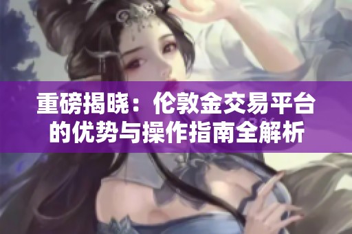 重磅揭晓：伦敦金交易平台的优势与操作指南全解析