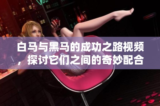 白马与黑马的成功之路视频，探讨它们之间的奇妙配合