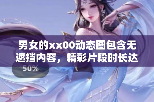 男女的xx00动态图包含无遮挡内容，精彩片段时长达120秒，快来观看吧！