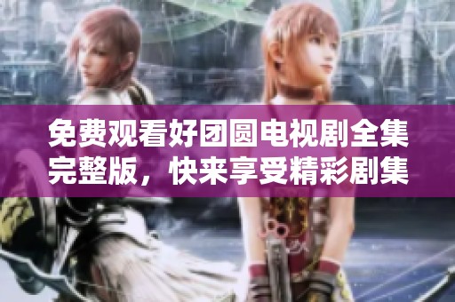 免费观看好团圆电视剧全集完整版，快来享受精彩剧集的无限魅力！