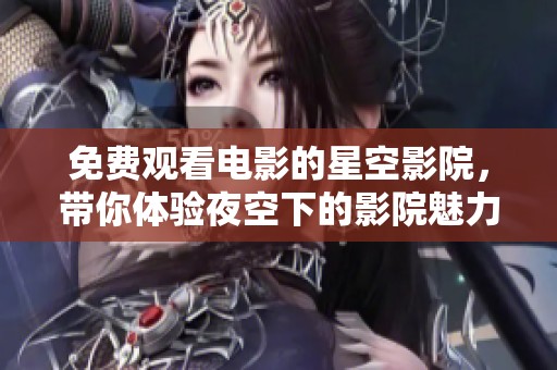 免费观看电影的星空影院，带你体验夜空下的影院魅力