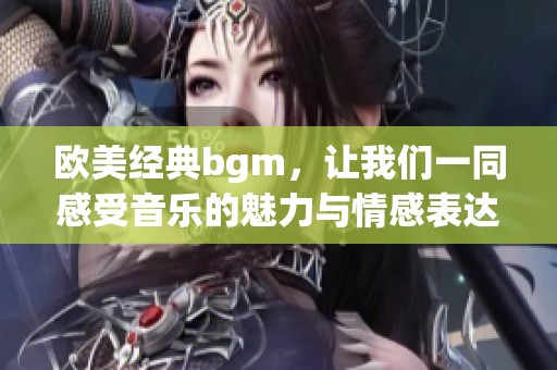 欧美经典bgm，让我们一同感受音乐的魅力与情感表达