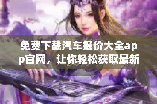 免费下载汽车报价大全app官网，让你轻松获取最新汽车价格信息