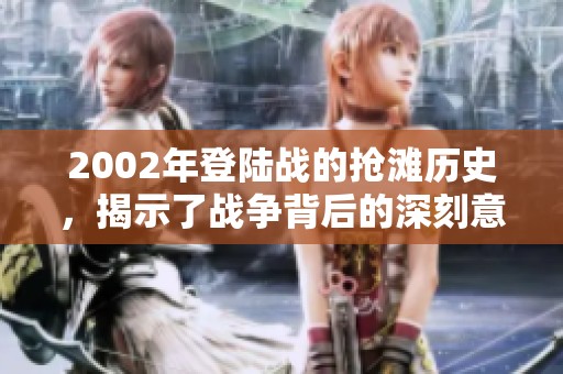 2002年登陆战的抢滩历史，揭示了战争背后的深刻意义