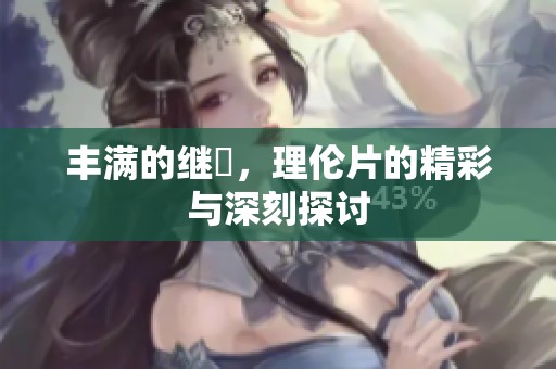 丰满的继牳，理伦片的精彩与深刻探讨