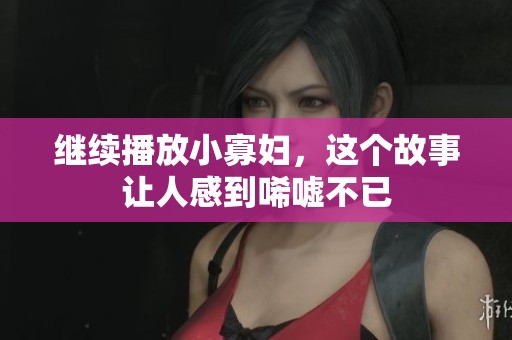 继续播放小寡妇，这个故事让人感到唏嘘不已