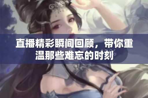 直播精彩瞬间回顾，带你重温那些难忘的时刻