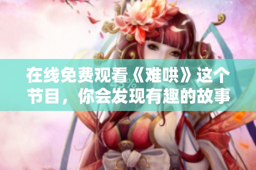 在线免费观看《难哄》这个节目，你会发现有趣的故事和动人的情感。